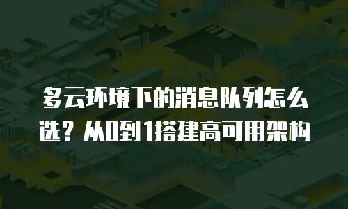 多云环境下的消息队列怎么选？从0到1搭建高可用架构