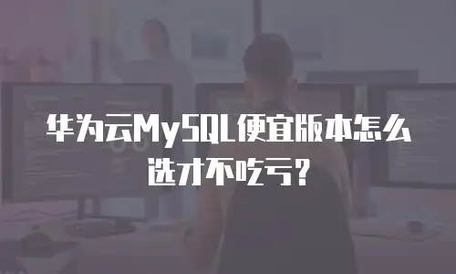 华为云MySQL便宜版本怎么选才不吃亏？