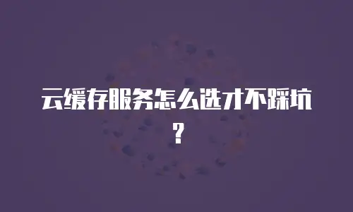 云缓存服务怎么选才不踩坑？