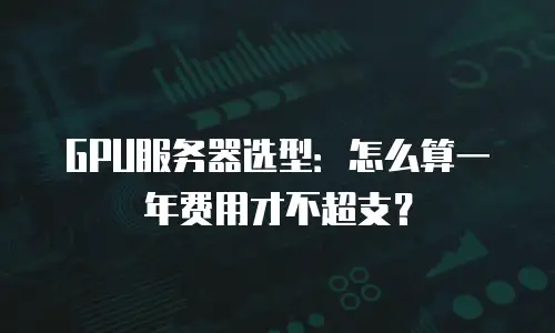GPU服务器选型：怎么算一年费用才不超支？