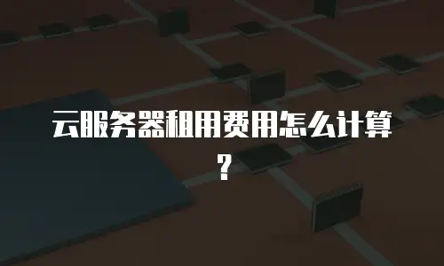 云服务器租用费用怎么计算？