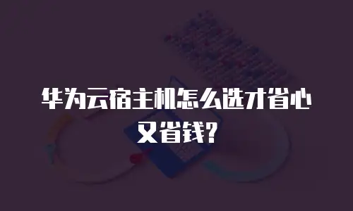华为云宿主机怎么选才省心又省钱？