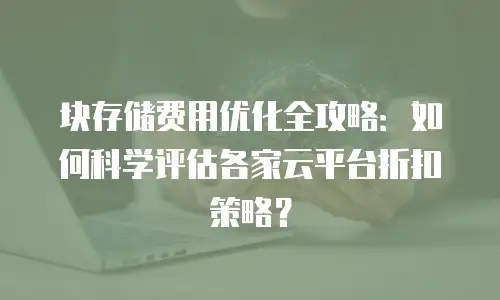 块存储费用优化全攻略：如何科学评估各家云平台折扣策略？