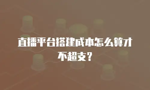 直播平台搭建成本怎么算才不超支？