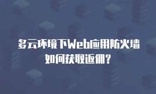多云环境下Web应用防火墙如何获取返佣？