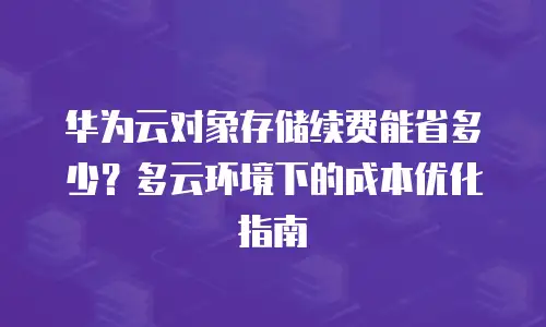 华为云对象存储续费能省多少？多云环境下的成本优化指南