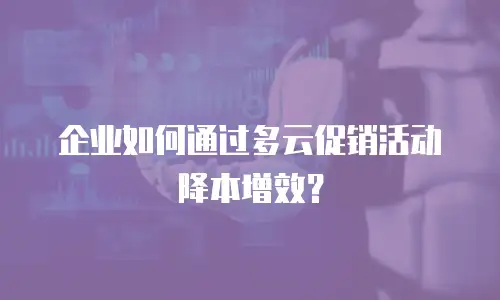 企业如何通过多云促销活动降本增效？