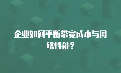 企业如何平衡带宽成本与网络性能？