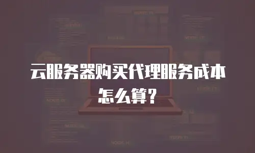 云服务器购买代理服务成本怎么算？
