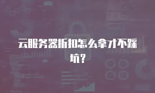 云服务器折扣怎么拿才不踩坑？