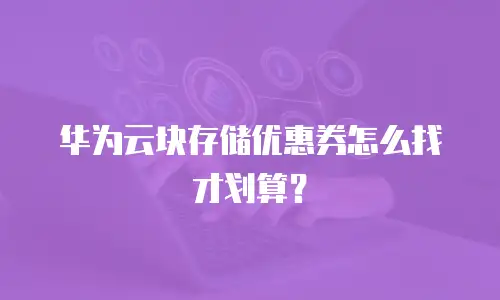 华为云块存储优惠券怎么找才划算？