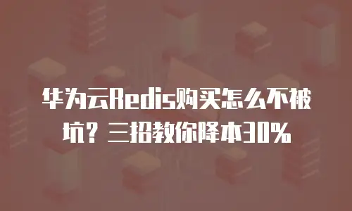 华为云Redis购买怎么不被坑？三招教你降本30%
