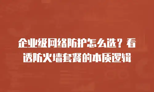 企业级网络防护怎么选？看透防火墙套餐的本质逻辑
