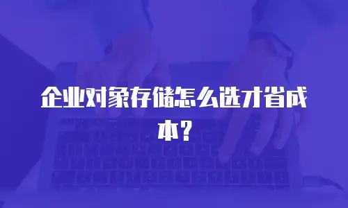 企业对象存储怎么选才省成本？