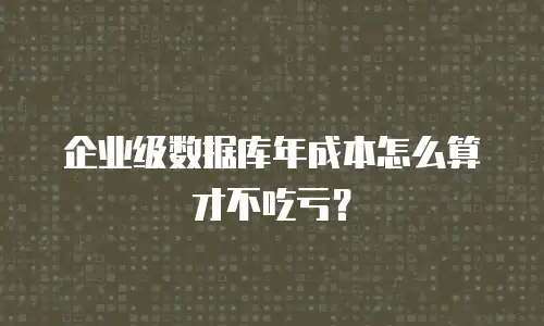 企业级数据库年成本怎么算才不吃亏？