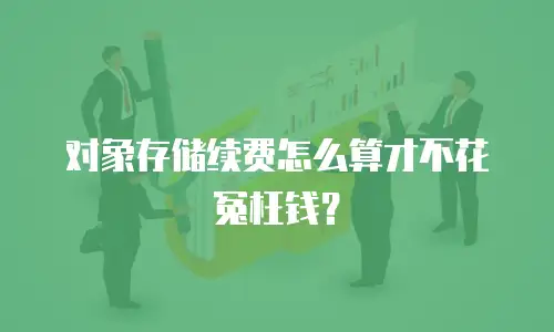 对象存储续费怎么算才不花冤枉钱？
