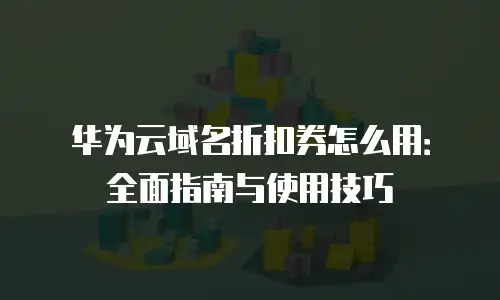 华为云域名折扣券怎么用：全面指南与使用技巧