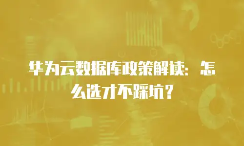 华为云数据库政策解读：怎么选才不踩坑？