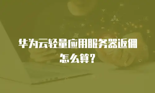 华为云轻量应用服务器返佣怎么算？