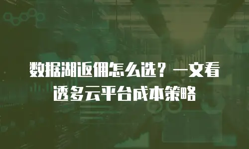 数据湖返佣怎么选？一文看透多云平台成本策略