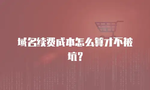 域名续费成本怎么算才不被坑？