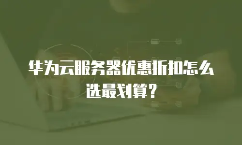 华为云服务器优惠折扣怎么选最划算？