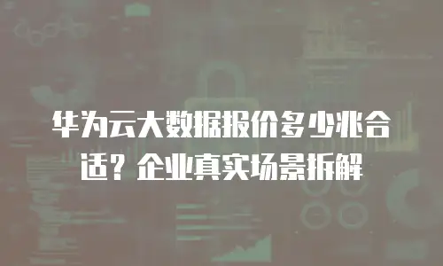 华为云大数据报价多少兆合适？企业真实场景拆解