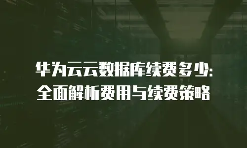 华为云云数据库续费多少：全面解析费用与续费策略