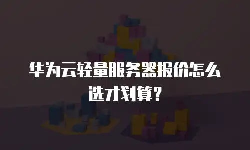 华为云轻量服务器报价怎么选才划算？