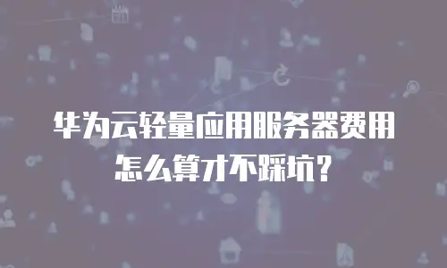 华为云轻量应用服务器费用怎么算才不踩坑？