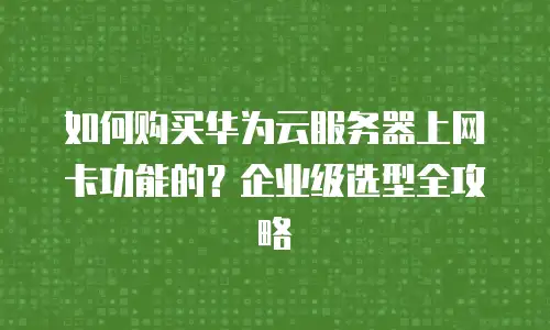 如何购买华为云服务器上网卡功能的？企业级选型全攻略