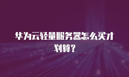 华为云轻量服务器怎么买才划算？