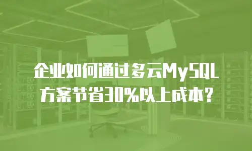 企业如何通过多云MySQL方案节省30%以上成本？