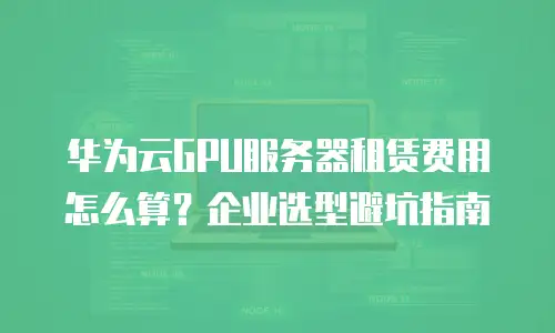 华为云GPU服务器租赁费用怎么算？企业选型避坑指南