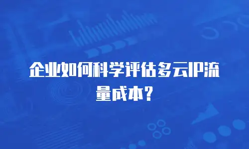 企业如何科学评估多云IP流量成本？