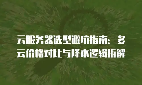 云服务器选型避坑指南：多云价格对比与降本逻辑拆解