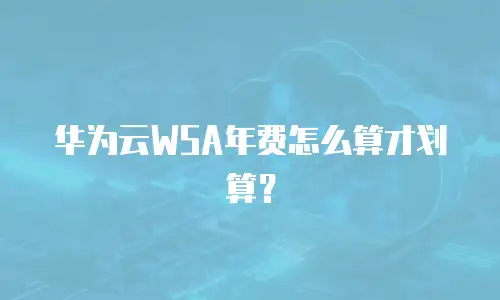 华为云WSA年费怎么算才划算？