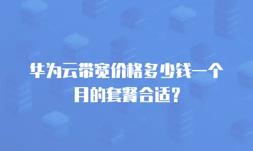 华为云带宽价格多少钱一个月的套餐合适？