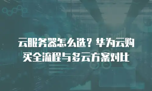 云服务器怎么选？华为云购买全流程与多云方案对比