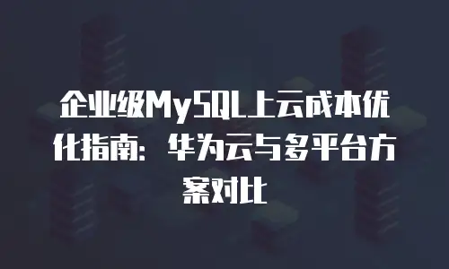 企业级MySQL上云成本优化指南：华为云与多平台方案对比