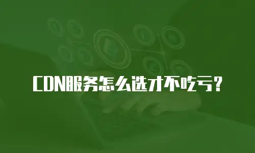 CDN服务怎么选才不吃亏？