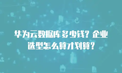 华为云数据库多少钱？企业选型怎么算才划算？