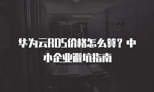 华为云RDS价格怎么算？中小企业避坑指南