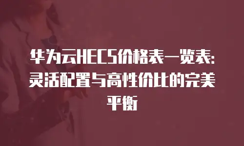 华为云HECS价格表一览表：灵活配置与高性价比的完美平衡
