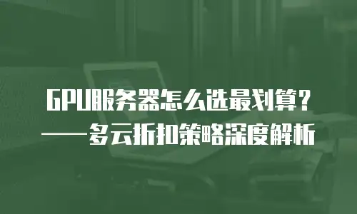 GPU服务器怎么选最划算？&mdash;&mdash;多云折扣策略深度解析