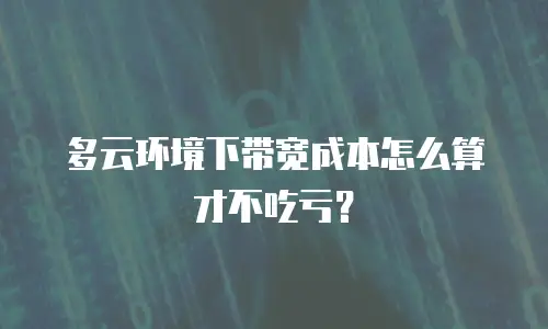 多云环境下带宽成本怎么算才不吃亏？