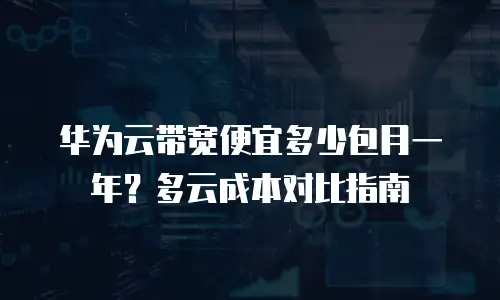 华为云带宽便宜多少包月一年？多云成本对比指南