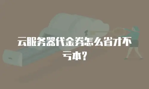 云服务器代金券怎么省才不亏本？