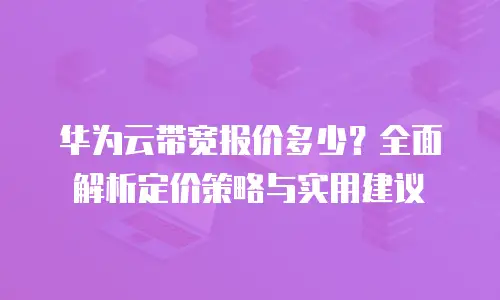 华为云带宽报价多少？全面解析定价策略与实用建议
