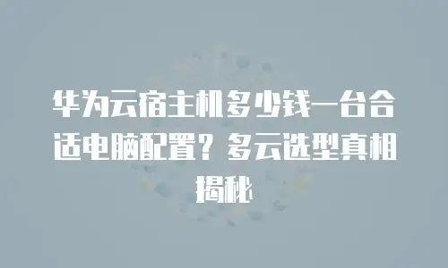 华为云宿主机多少钱一台合适电脑配置？多云选型真相揭秘